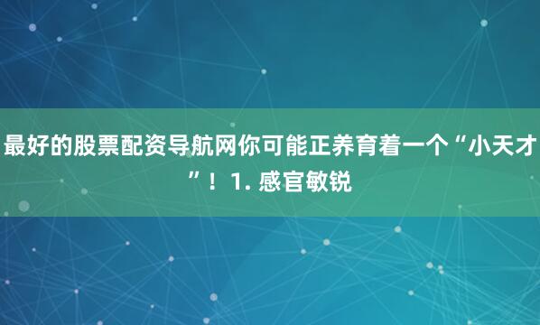 最好的股票配资导航网你可能正养育着一个“小天才”！1. 感官敏锐