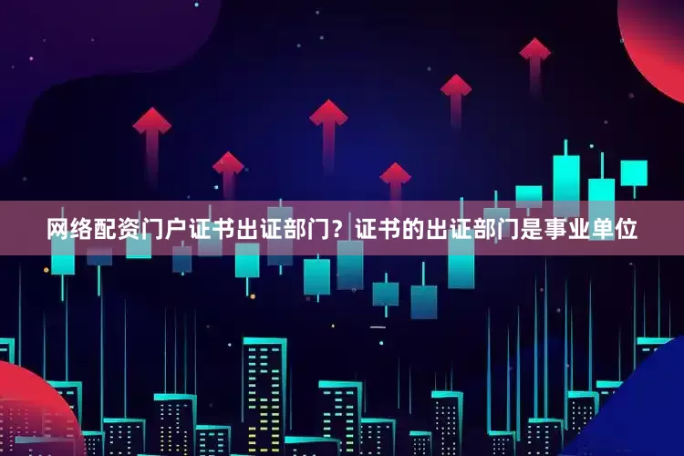 网络配资门户证书出证部门？证书的出证部门是事业单位