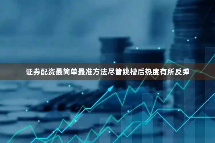 证券配资最简单最准方法尽管跳槽后热度有所反弹