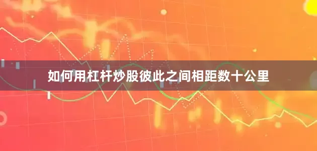 如何用杠杆炒股彼此之间相距数十公里