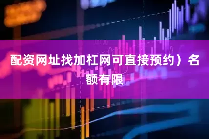 配资网址找加杠网可直接预约）名额有限