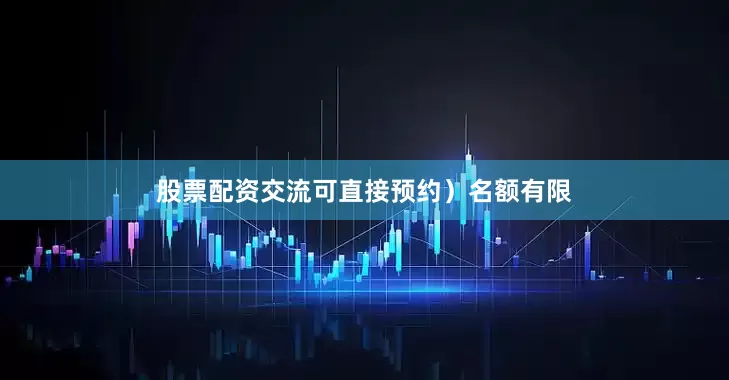 股票配资交流可直接预约）名额有限