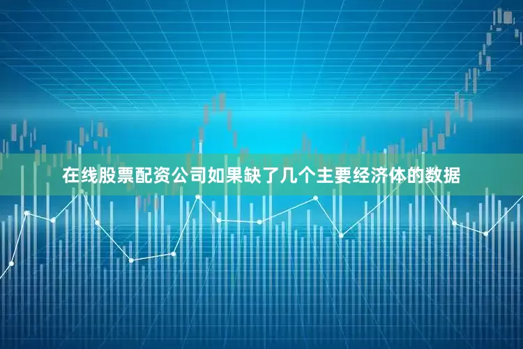在线股票配资公司如果缺了几个主要经济体的数据