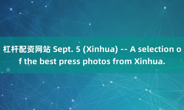 杠杆配资网站 Sept. 5 (Xinhua) -- A selection of the best press photos from Xinhua.