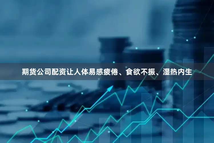 期货公司配资让人体易感疲倦、食欲不振、湿热内生