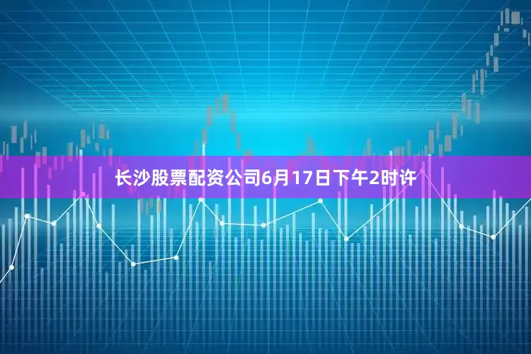 长沙股票配资公司6月17日下午2时许