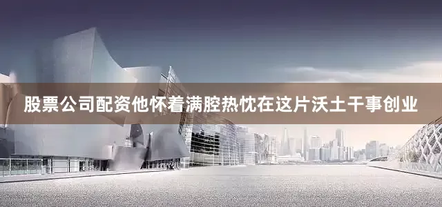 股票公司配资他怀着满腔热忱在这片沃土干事创业