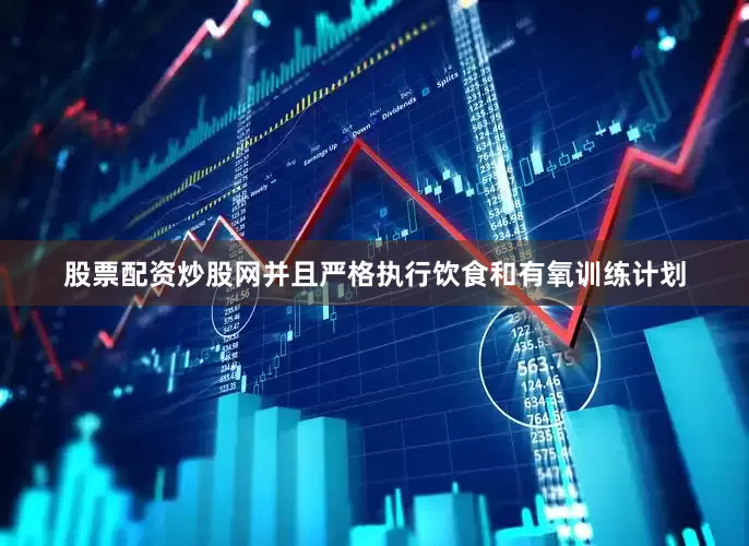 股票配资炒股网并且严格执行饮食和有氧训练计划