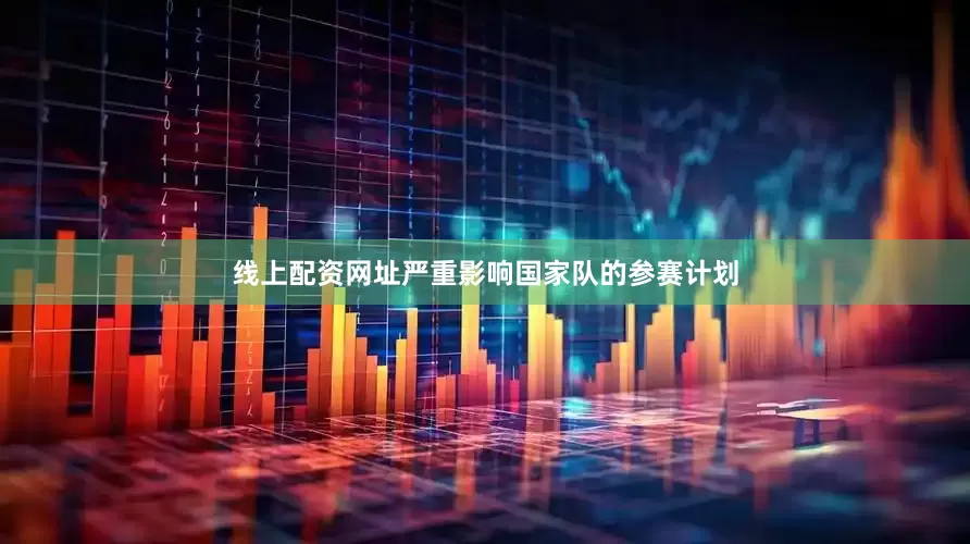 线上配资网址严重影响国家队的参赛计划