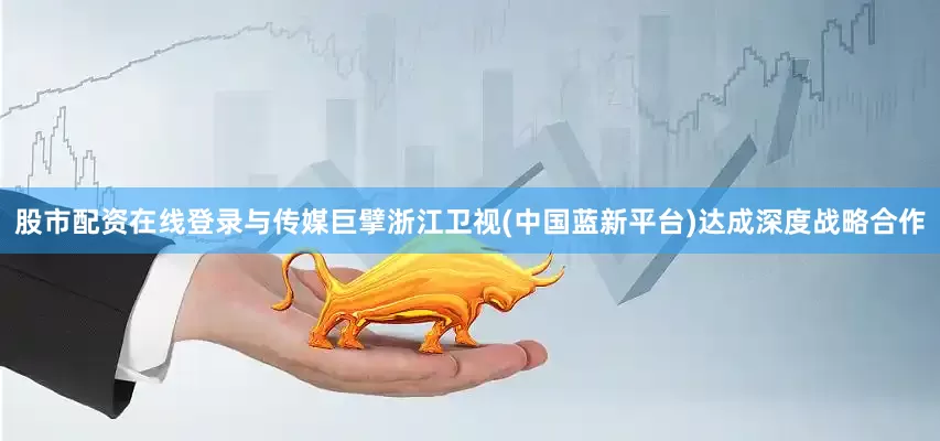 股市配资在线登录与传媒巨擘浙江卫视(中国蓝新平台)达成深度战略合作