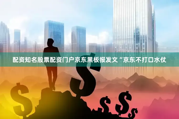 配资知名股票配资门户京东黑板报发文“京东不打口水仗