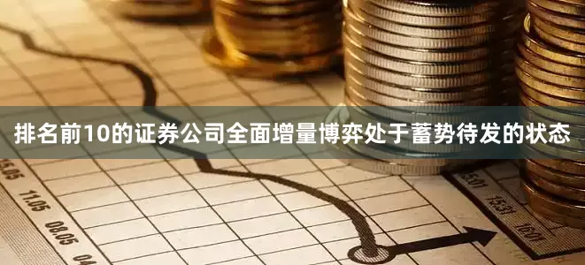 排名前10的证券公司全面增量博弈处于蓄势待发的状态
