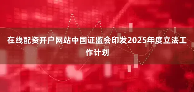在线配资开户网站中国证监会印发2025年度立法工作计划