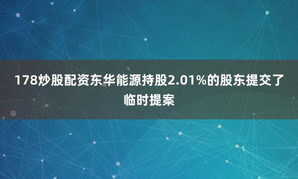 178炒股配资东华能源持股2.01%的股东提交了临时提案