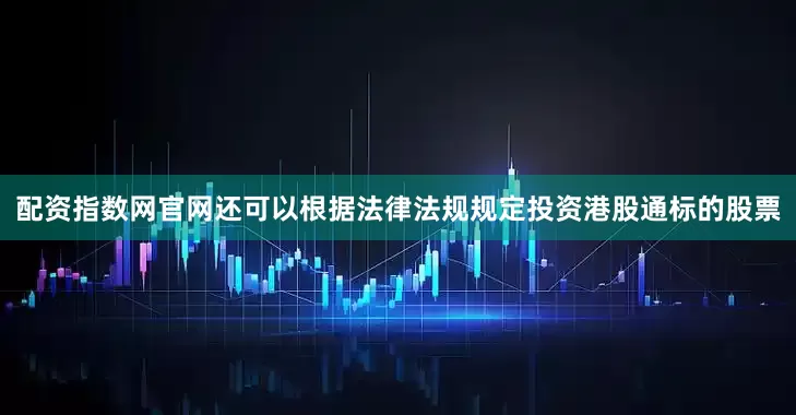 配资指数网官网还可以根据法律法规规定投资港股通标的股票