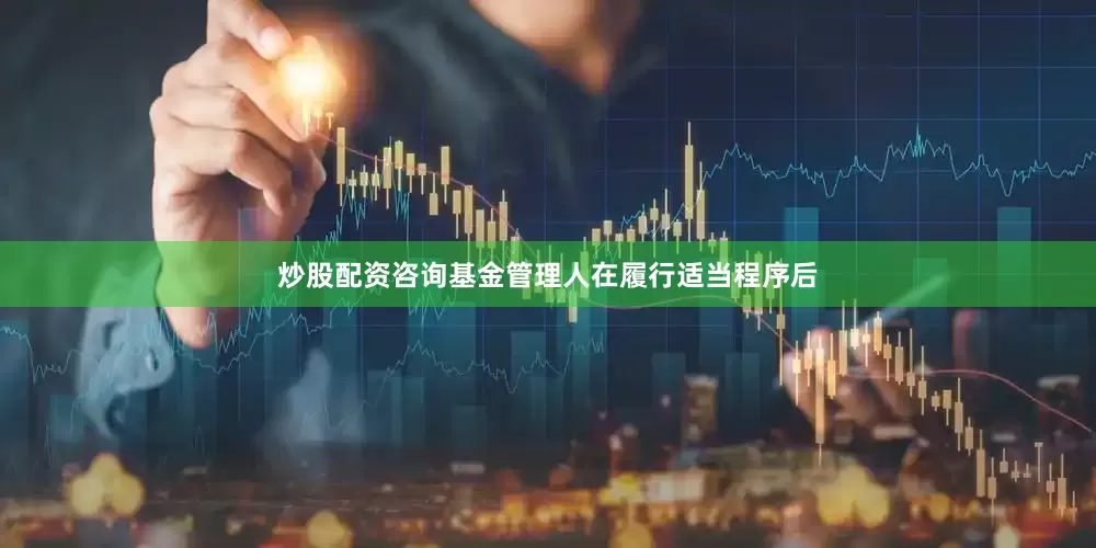 炒股配资咨询基金管理人在履行适当程序后