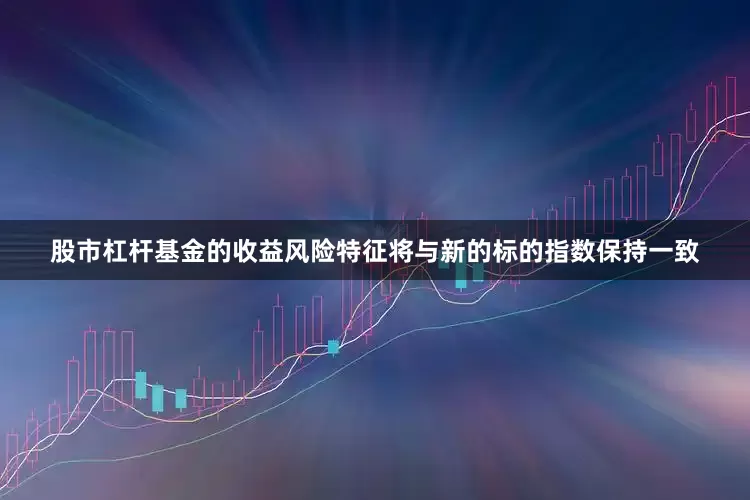 股市杠杆基金的收益风险特征将与新的标的指数保持一致