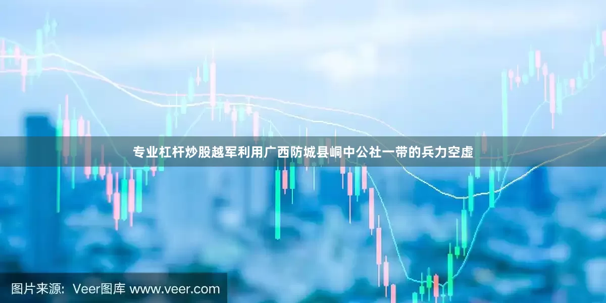 专业杠杆炒股越军利用广西防城县峒中公社一带的兵力空虚