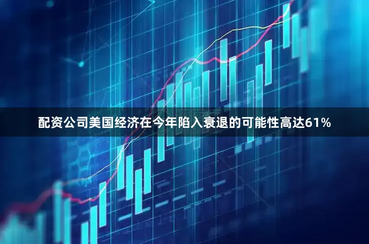 配资公司美国经济在今年陷入衰退的可能性高达61%