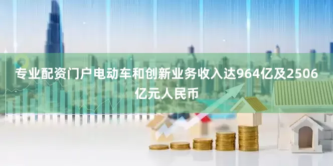 专业配资门户电动车和创新业务收入达964亿及2506亿元人民币