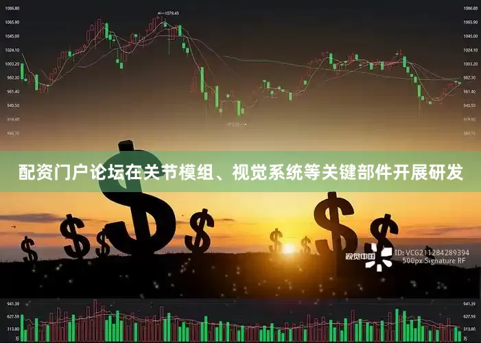 配资门户论坛在关节模组、视觉系统等关键部件开展研发
