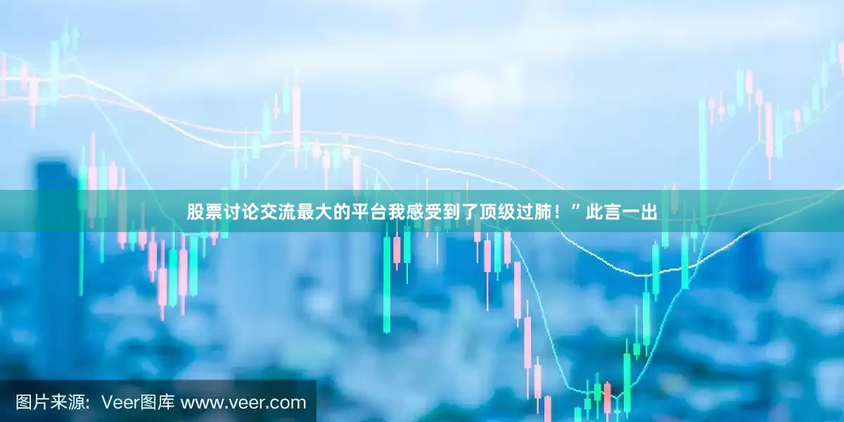 股票讨论交流最大的平台我感受到了顶级过肺！”此言一出