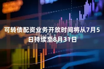 可转债配资业务开放时间将从7月5日持续至8月31日