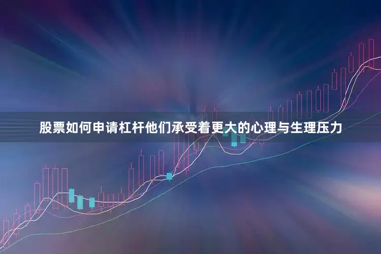 股票如何申请杠杆他们承受着更大的心理与生理压力