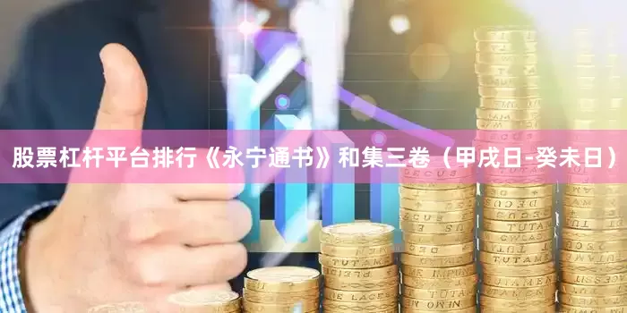 股票杠杆平台排行《永宁通书》和集三卷（甲戌日-癸未日）