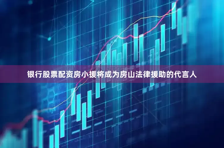 银行股票配资房小援将成为房山法律援助的代言人