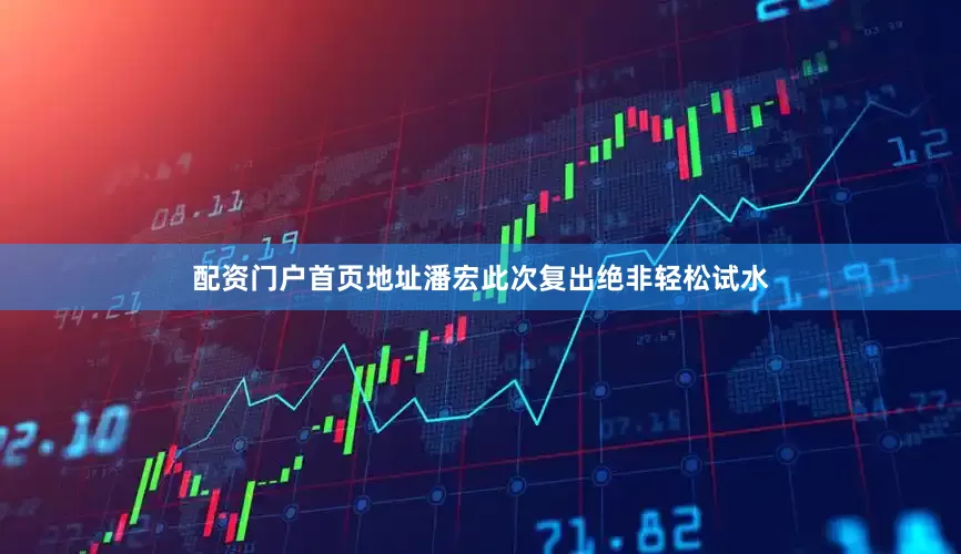 配资门户首页地址潘宏此次复出绝非轻松试水