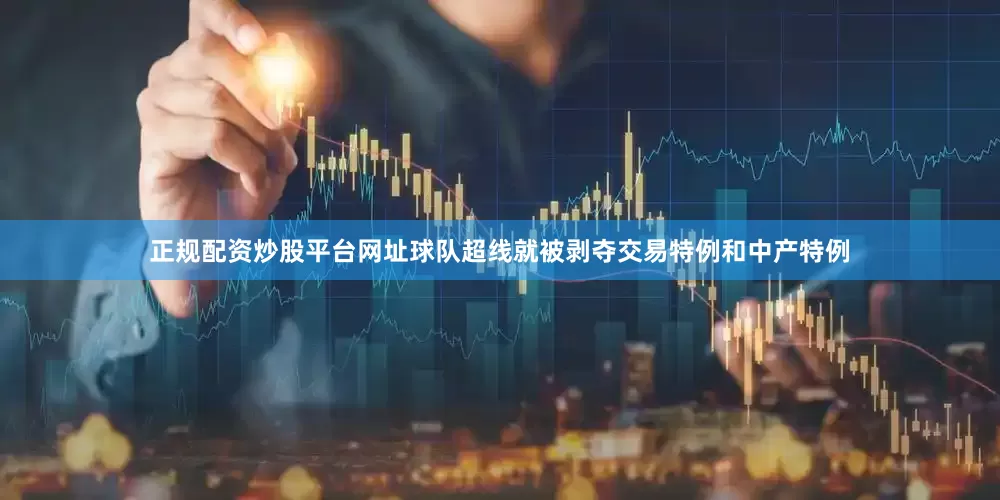 正规配资炒股平台网址球队超线就被剥夺交易特例和中产特例