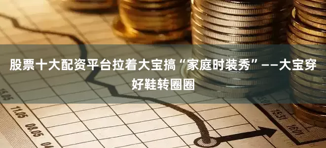 股票十大配资平台拉着大宝搞“家庭时装秀”——大宝穿好鞋转圈圈