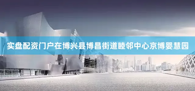 实盘配资门户在博兴县博昌街道睦邻中心京博婴慧园