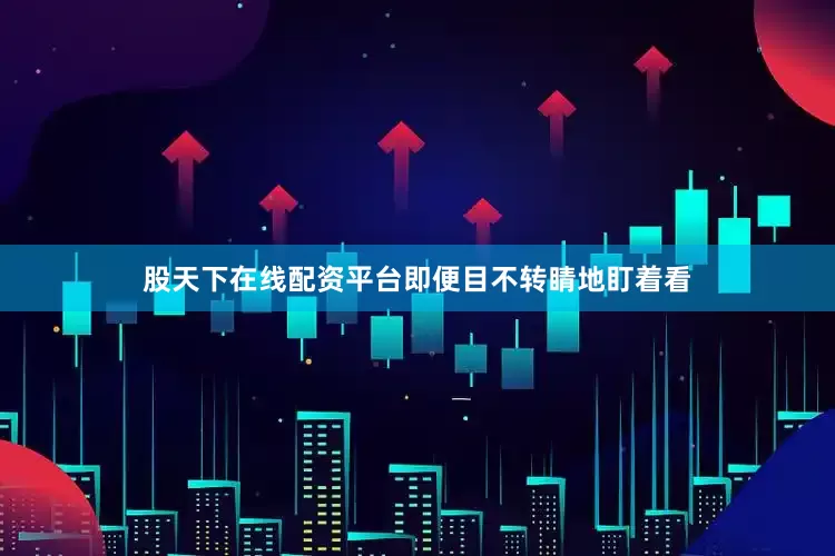 股天下在线配资平台即便目不转睛地盯着看