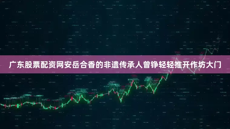 广东股票配资网安岳合香的非遗传承人曾铮轻轻推开作坊大门