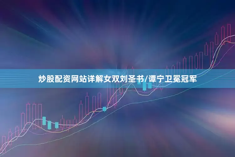 炒股配资网站详解女双刘圣书/谭宁卫冕冠军