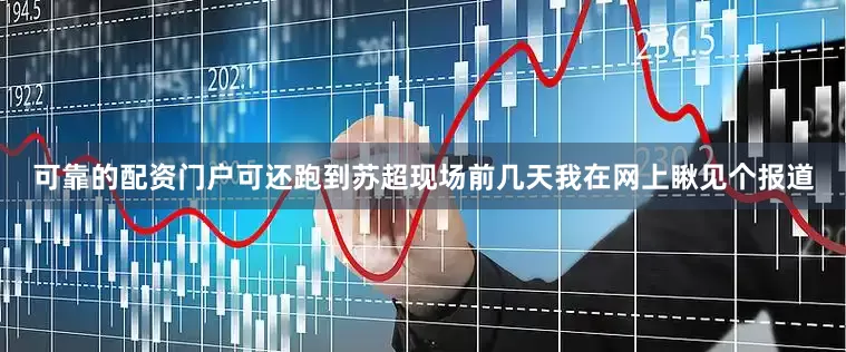 可靠的配资门户可还跑到苏超现场前几天我在网上瞅见个报道