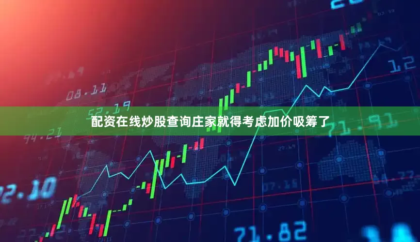 配资在线炒股查询庄家就得考虑加价吸筹了