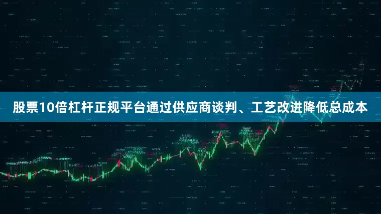 股票10倍杠杆正规平台通过供应商谈判、工艺改进降低总成本