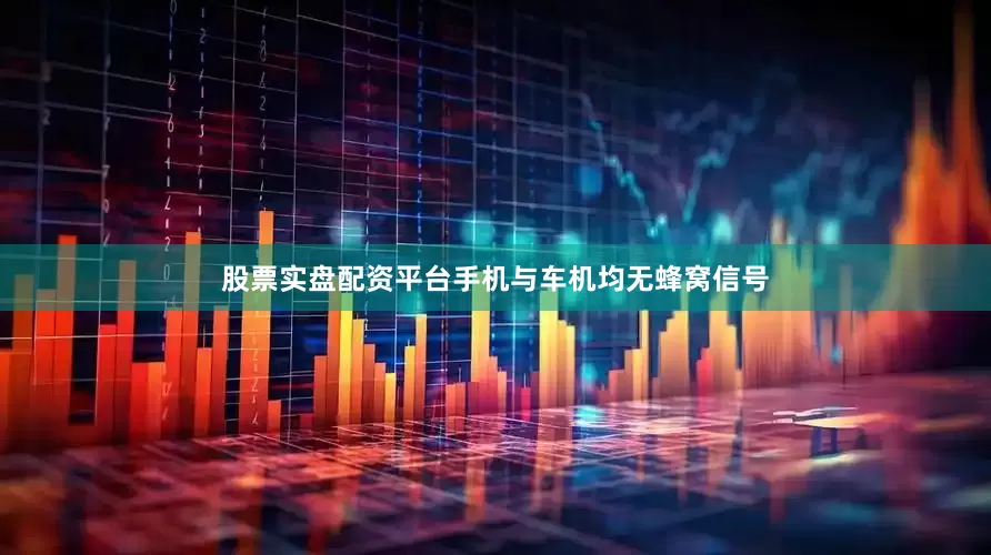 股票实盘配资平台手机与车机均无蜂窝信号