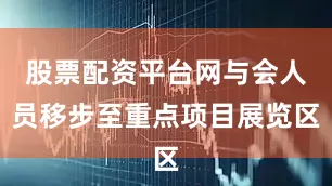 股票配资平台网与会人员移步至重点项目展览区