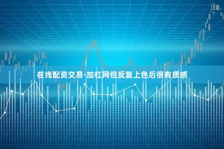 在线配资交易·加杠网但反复上色后很有质感