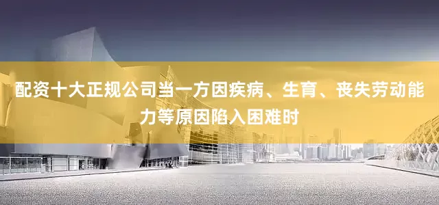 配资十大正规公司当一方因疾病、生育、丧失劳动能力等原因陷入困难时