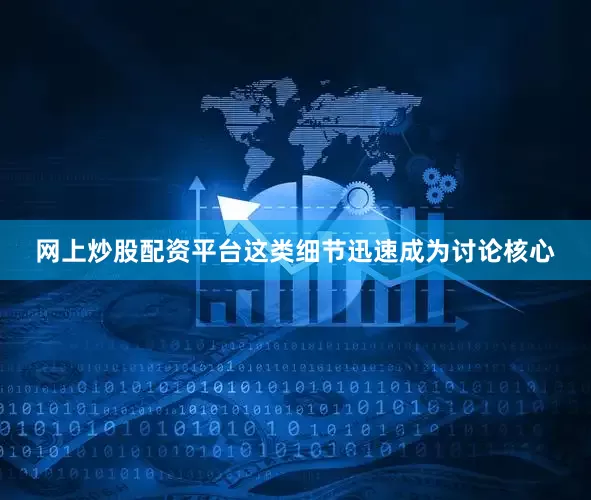 网上炒股配资平台这类细节迅速成为讨论核心