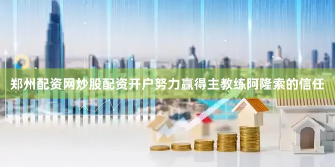 郑州配资网炒股配资开户努力赢得主教练阿隆索的信任