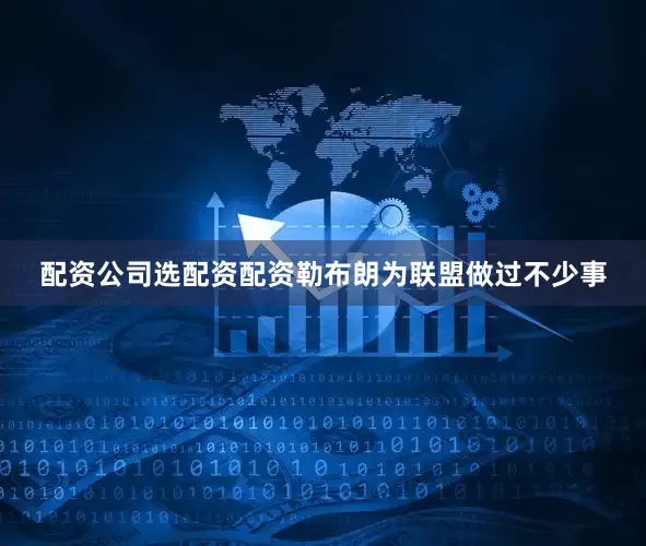 配资公司选配资配资勒布朗为联盟做过不少事
