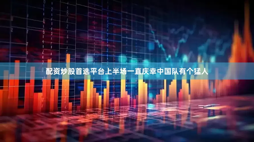 配资炒股首选平台上半场一直庆幸中国队有个猛人