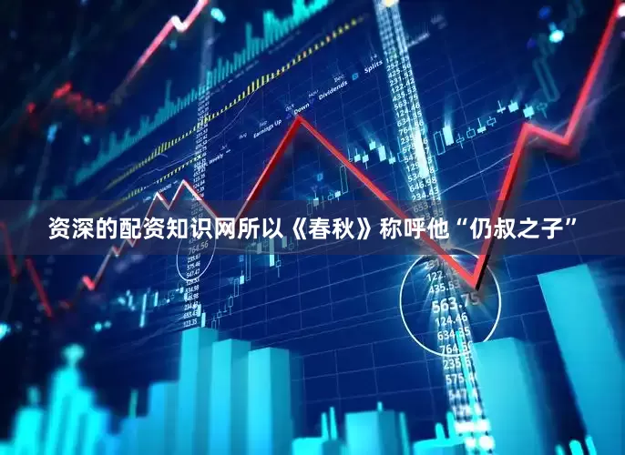 资深的配资知识网所以《春秋》称呼他“仍叔之子”