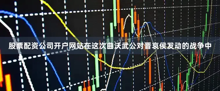 股票配资公司开户网站在这次曲沃武公对晋哀侯发动的战争中